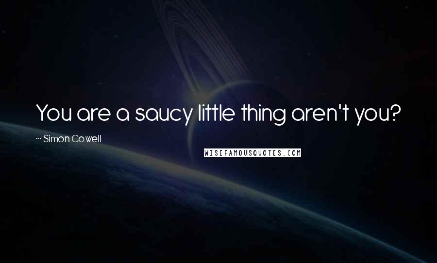 Simon Cowell Quotes: You are a saucy little thing aren't you?