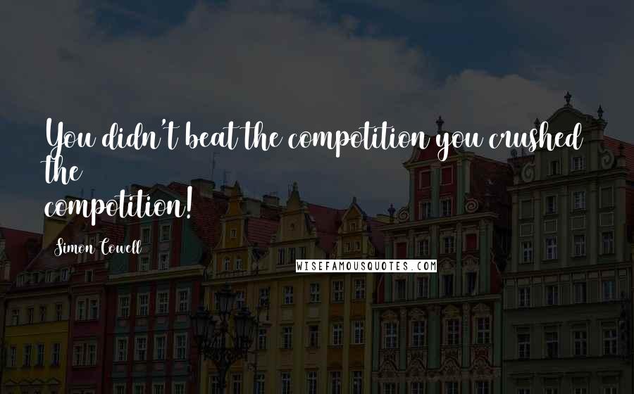 Simon Cowell Quotes: You didn't beat the compotition you crushed the compotition!