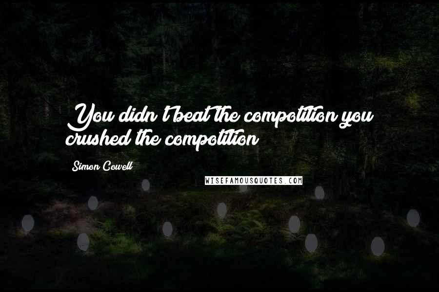 Simon Cowell Quotes: You didn't beat the compotition you crushed the compotition!