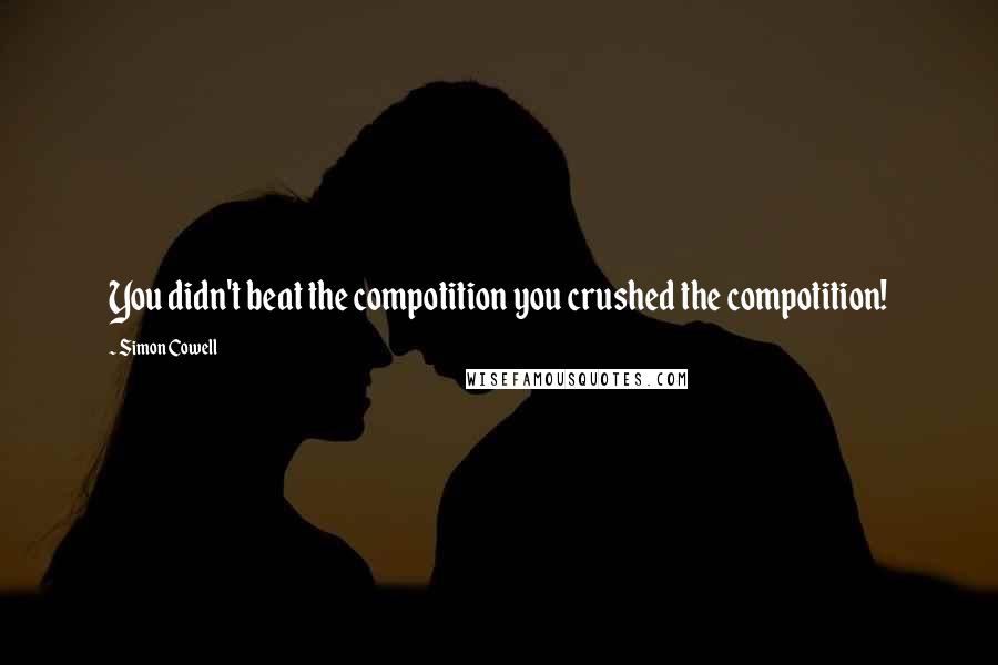 Simon Cowell Quotes: You didn't beat the compotition you crushed the compotition!