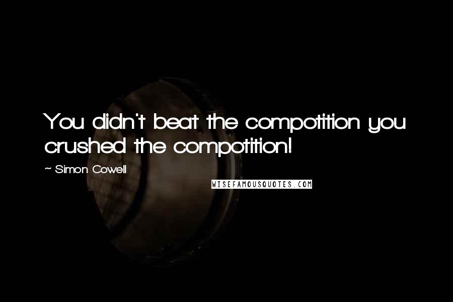 Simon Cowell Quotes: You didn't beat the compotition you crushed the compotition!