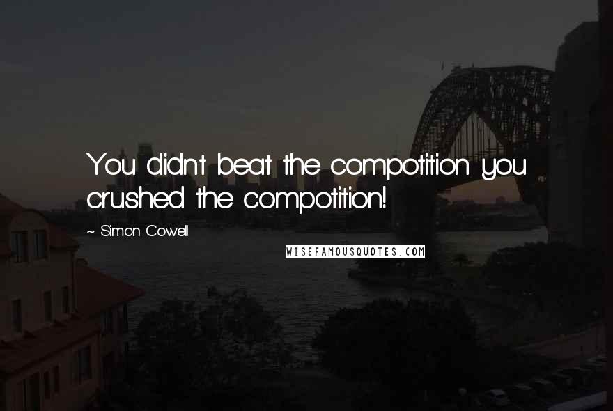 Simon Cowell Quotes: You didn't beat the compotition you crushed the compotition!