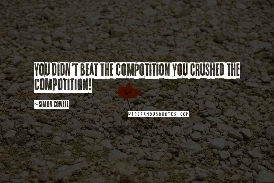 Simon Cowell Quotes: You didn't beat the compotition you crushed the compotition!