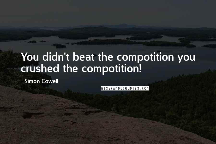 Simon Cowell Quotes: You didn't beat the compotition you crushed the compotition!