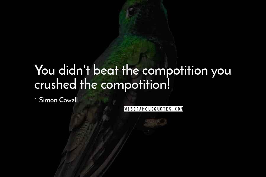 Simon Cowell Quotes: You didn't beat the compotition you crushed the compotition!