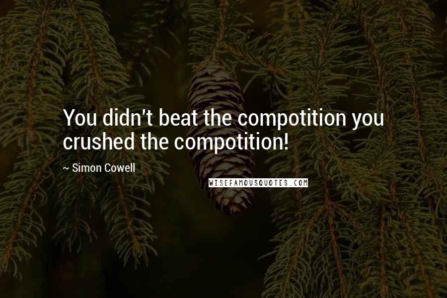 Simon Cowell Quotes: You didn't beat the compotition you crushed the compotition!