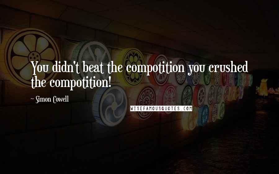 Simon Cowell Quotes: You didn't beat the compotition you crushed the compotition!