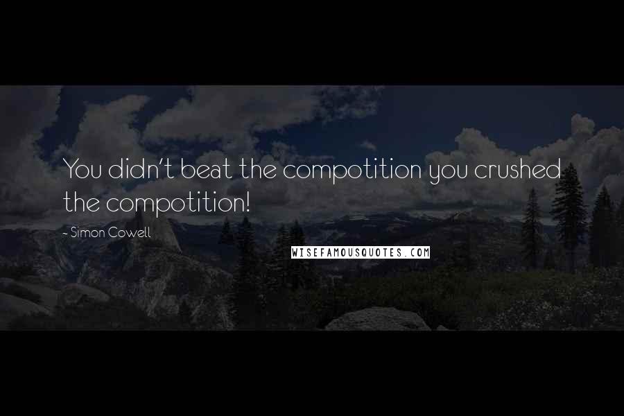 Simon Cowell Quotes: You didn't beat the compotition you crushed the compotition!