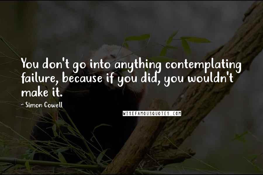 Simon Cowell Quotes: You don't go into anything contemplating failure, because if you did, you wouldn't make it.
