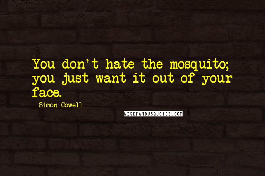 Simon Cowell Quotes: You don't hate the mosquito; you just want it out of your face.