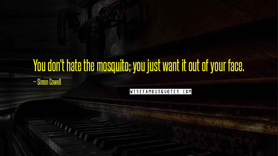 Simon Cowell Quotes: You don't hate the mosquito; you just want it out of your face.