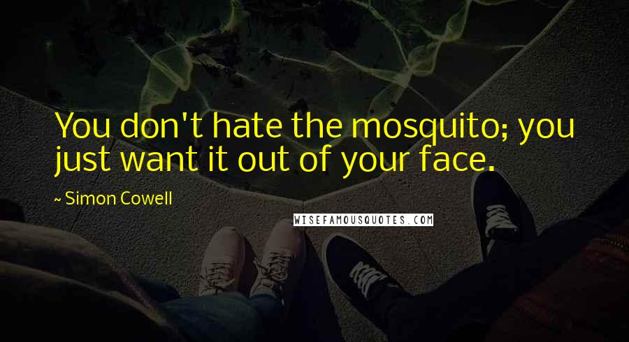 Simon Cowell Quotes: You don't hate the mosquito; you just want it out of your face.