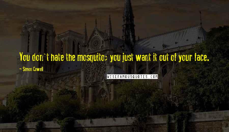 Simon Cowell Quotes: You don't hate the mosquito; you just want it out of your face.