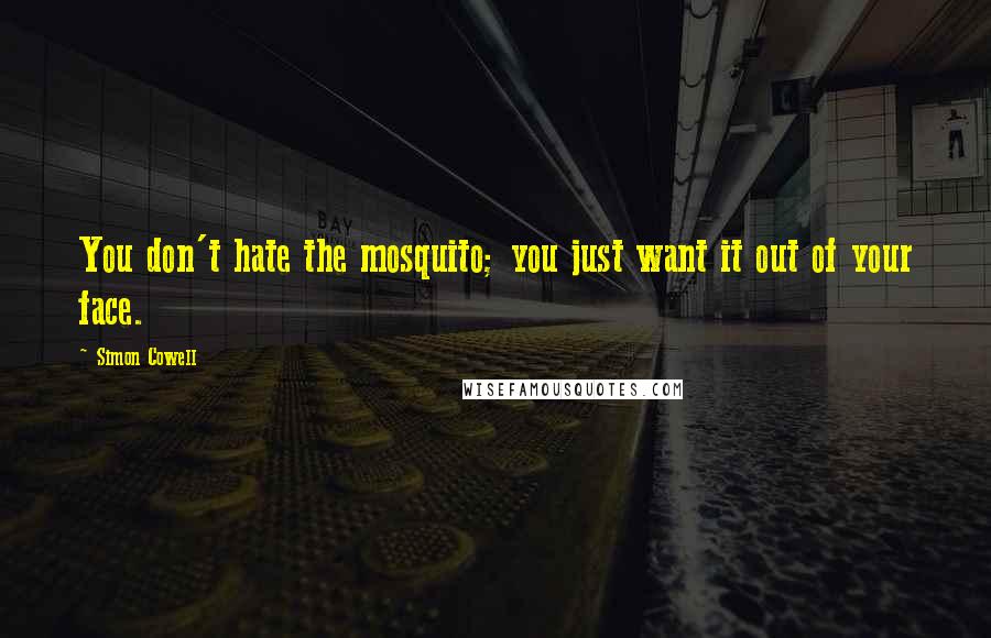 Simon Cowell Quotes: You don't hate the mosquito; you just want it out of your face.