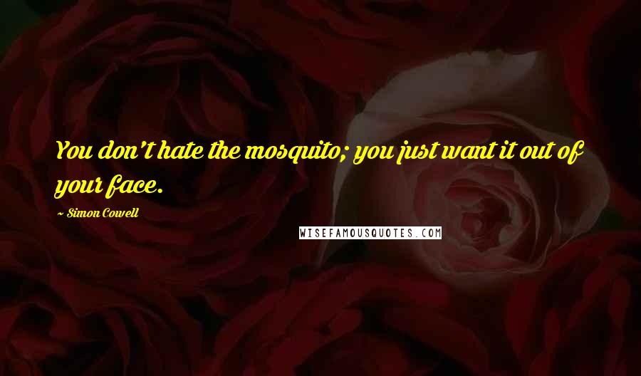 Simon Cowell Quotes: You don't hate the mosquito; you just want it out of your face.