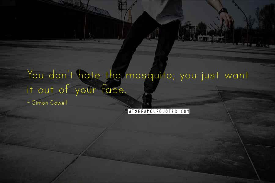 Simon Cowell Quotes: You don't hate the mosquito; you just want it out of your face.