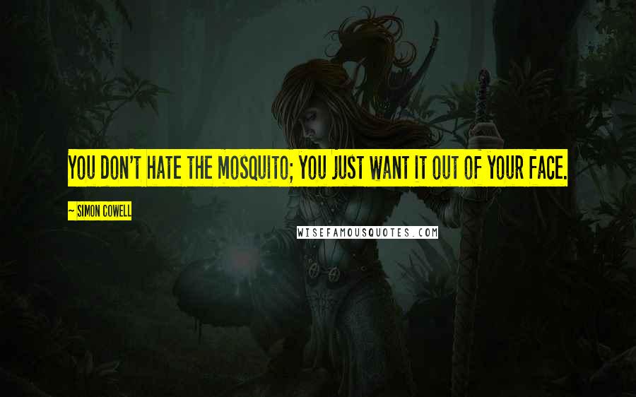 Simon Cowell Quotes: You don't hate the mosquito; you just want it out of your face.
