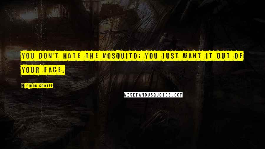 Simon Cowell Quotes: You don't hate the mosquito; you just want it out of your face.