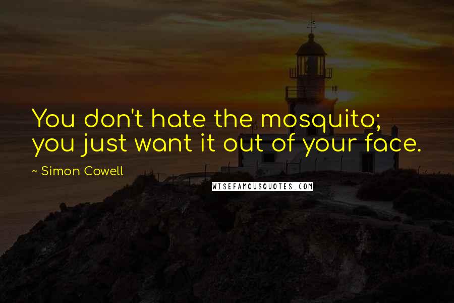 Simon Cowell Quotes: You don't hate the mosquito; you just want it out of your face.
