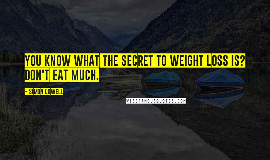 Simon Cowell Quotes: You know what the secret to weight loss is? Don't eat much.
