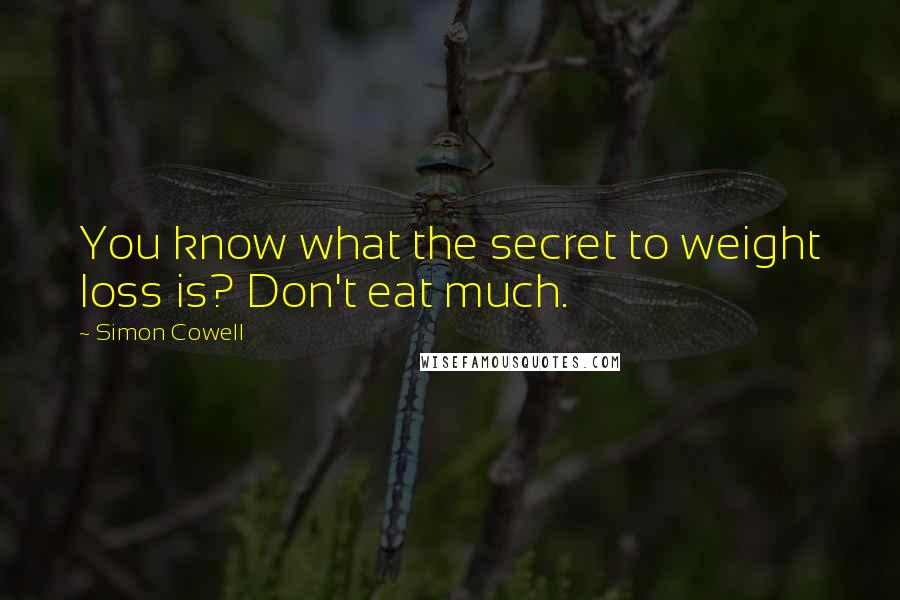 Simon Cowell Quotes: You know what the secret to weight loss is? Don't eat much.