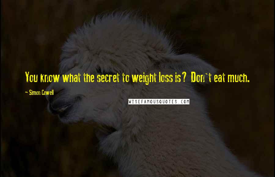 Simon Cowell Quotes: You know what the secret to weight loss is? Don't eat much.