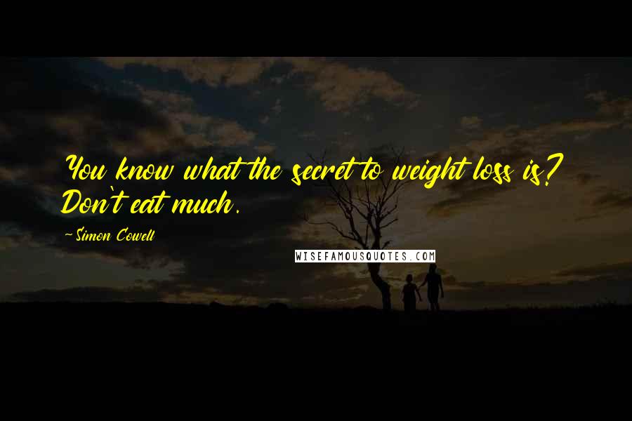 Simon Cowell Quotes: You know what the secret to weight loss is? Don't eat much.