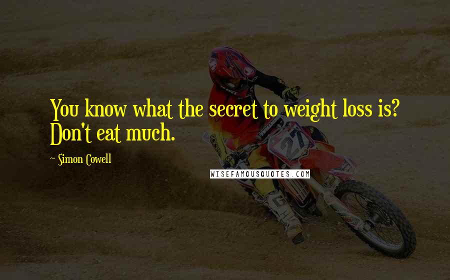 Simon Cowell Quotes: You know what the secret to weight loss is? Don't eat much.