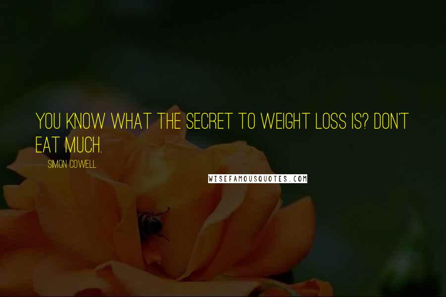 Simon Cowell Quotes: You know what the secret to weight loss is? Don't eat much.