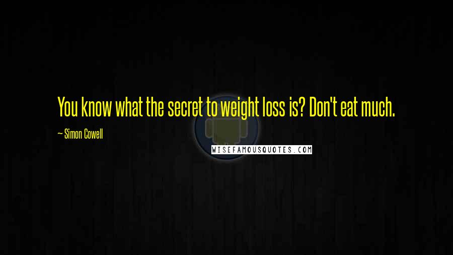 Simon Cowell Quotes: You know what the secret to weight loss is? Don't eat much.
