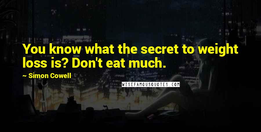 Simon Cowell Quotes: You know what the secret to weight loss is? Don't eat much.