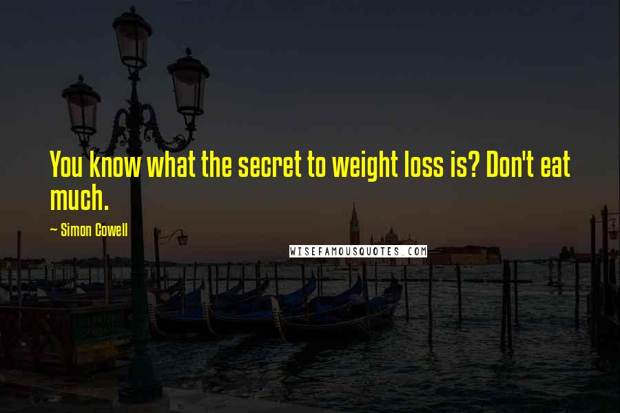 Simon Cowell Quotes: You know what the secret to weight loss is? Don't eat much.