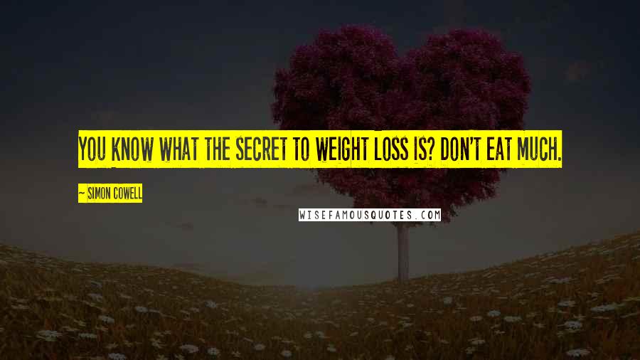 Simon Cowell Quotes: You know what the secret to weight loss is? Don't eat much.