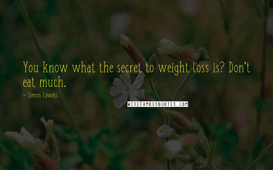 Simon Cowell Quotes: You know what the secret to weight loss is? Don't eat much.