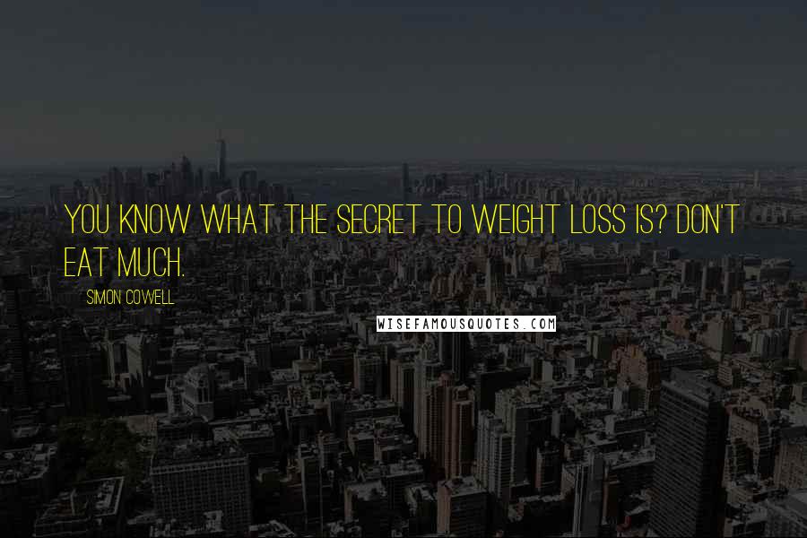 Simon Cowell Quotes: You know what the secret to weight loss is? Don't eat much.
