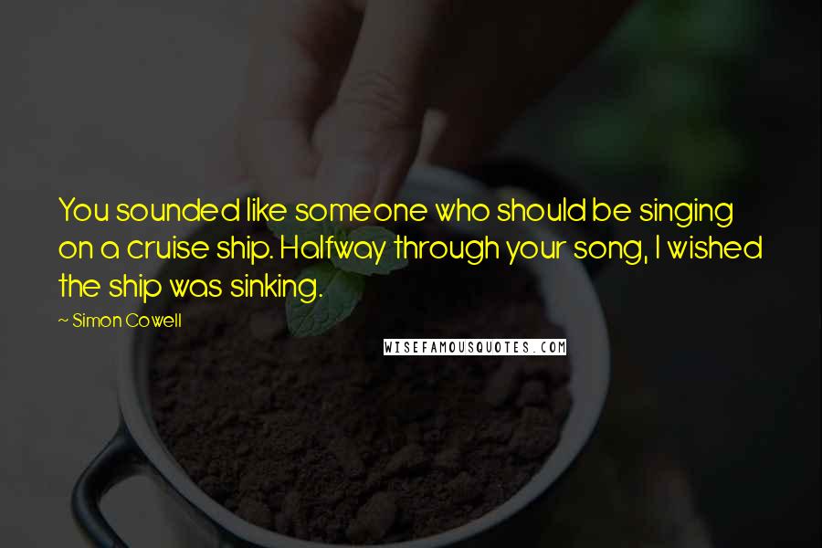 Simon Cowell Quotes: You sounded like someone who should be singing on a cruise ship. Halfway through your song, I wished the ship was sinking.