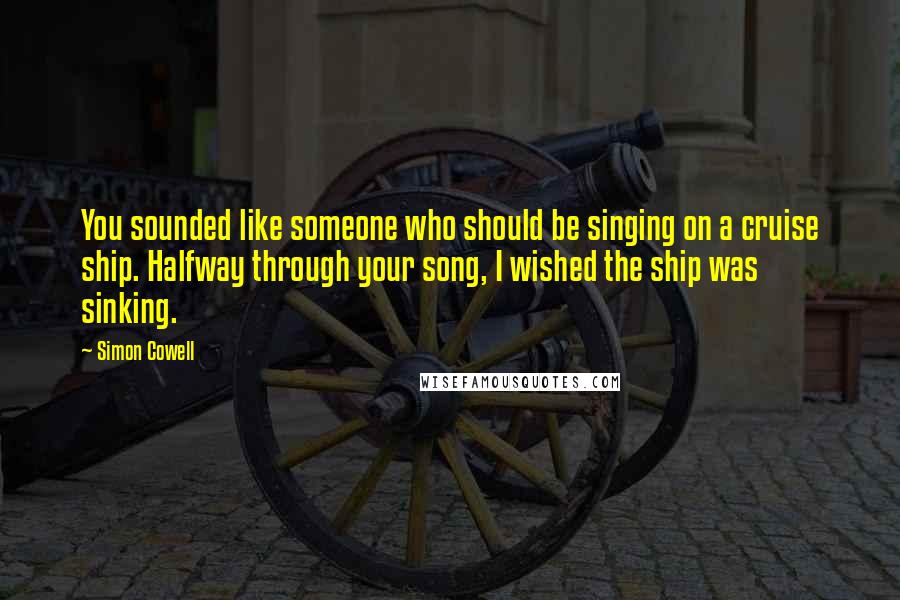 Simon Cowell Quotes: You sounded like someone who should be singing on a cruise ship. Halfway through your song, I wished the ship was sinking.