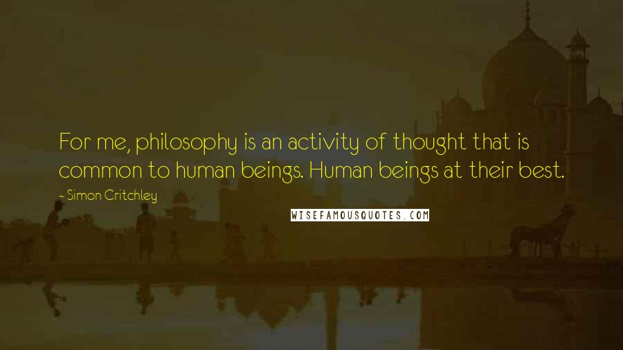 Simon Critchley Quotes: For me, philosophy is an activity of thought that is common to human beings. Human beings at their best.