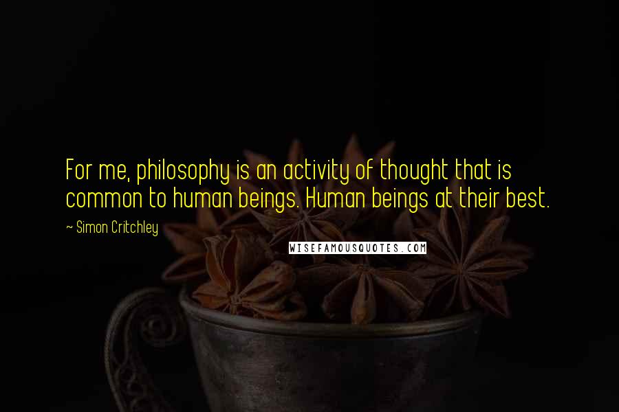 Simon Critchley Quotes: For me, philosophy is an activity of thought that is common to human beings. Human beings at their best.