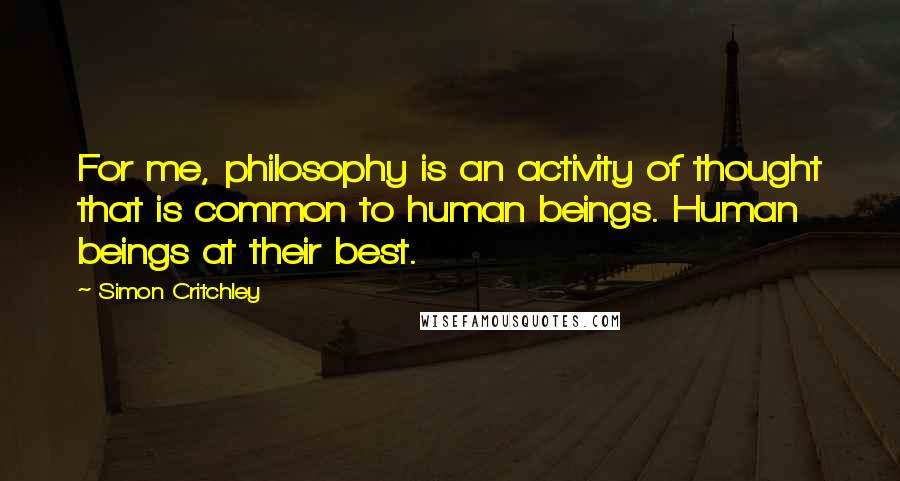 Simon Critchley Quotes: For me, philosophy is an activity of thought that is common to human beings. Human beings at their best.
