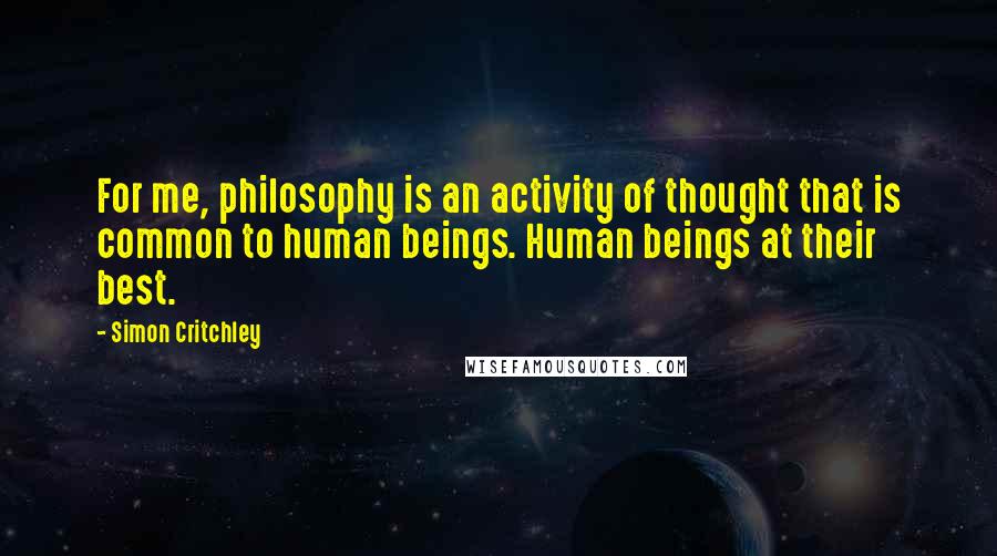 Simon Critchley Quotes: For me, philosophy is an activity of thought that is common to human beings. Human beings at their best.