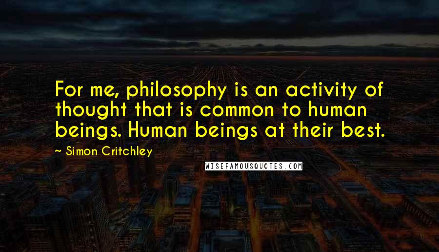 Simon Critchley Quotes: For me, philosophy is an activity of thought that is common to human beings. Human beings at their best.