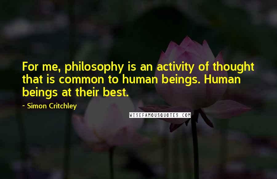 Simon Critchley Quotes: For me, philosophy is an activity of thought that is common to human beings. Human beings at their best.