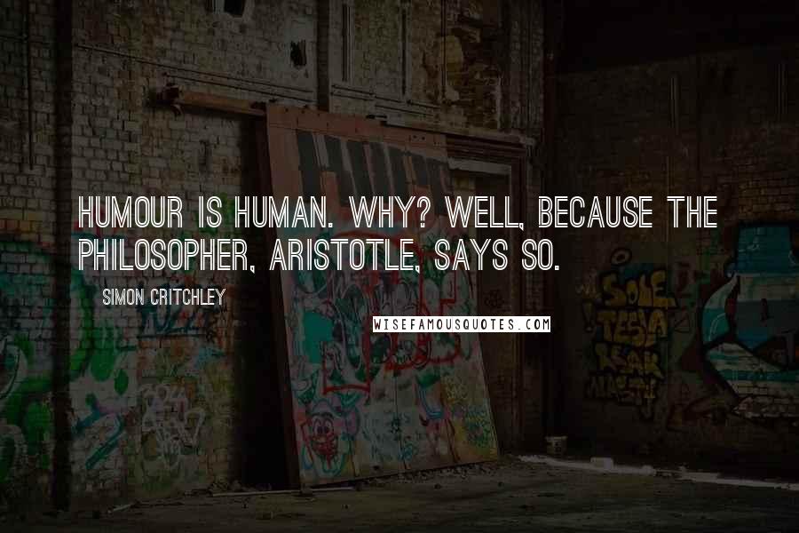 Simon Critchley Quotes: Humour is human. Why? Well, because the Philosopher, Aristotle, says so.