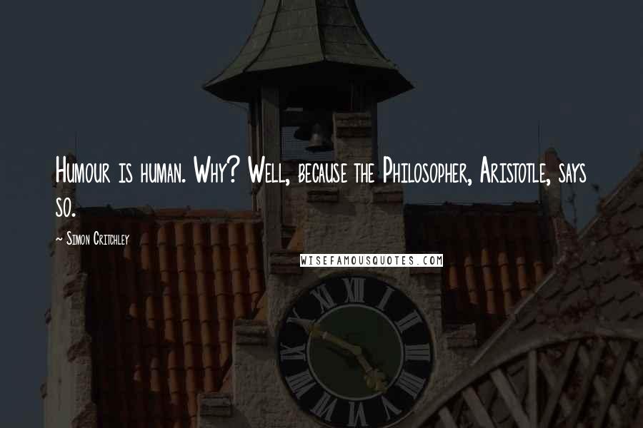 Simon Critchley Quotes: Humour is human. Why? Well, because the Philosopher, Aristotle, says so.