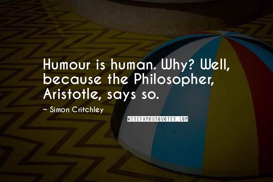 Simon Critchley Quotes: Humour is human. Why? Well, because the Philosopher, Aristotle, says so.