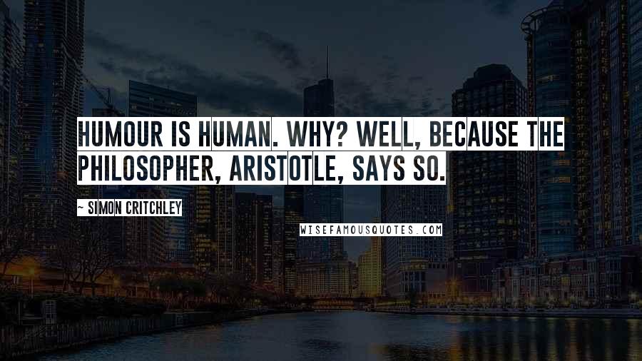 Simon Critchley Quotes: Humour is human. Why? Well, because the Philosopher, Aristotle, says so.