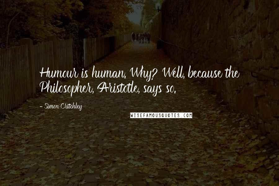 Simon Critchley Quotes: Humour is human. Why? Well, because the Philosopher, Aristotle, says so.