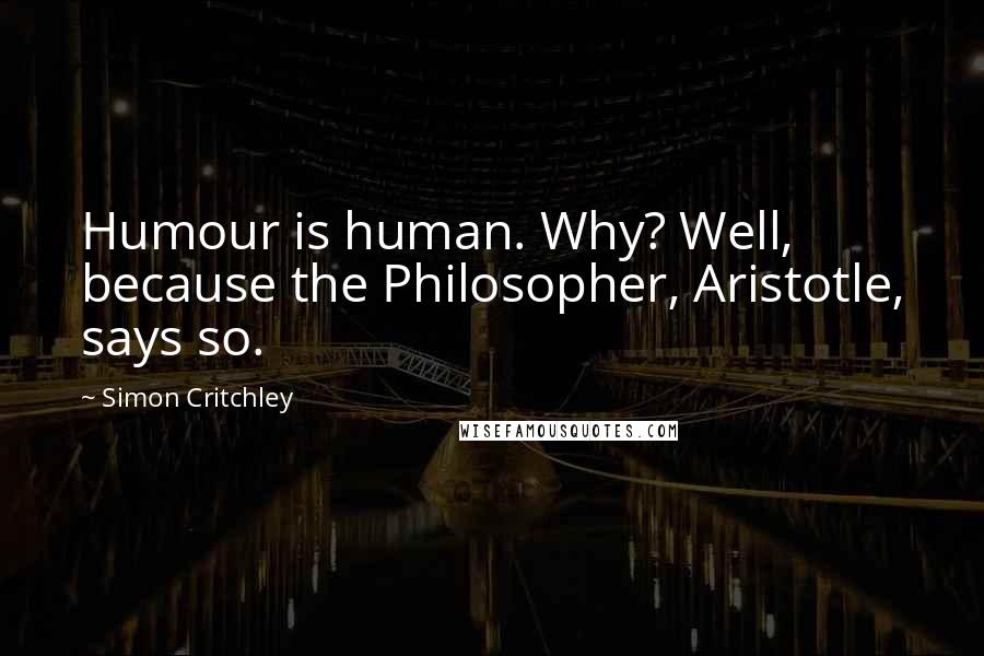 Simon Critchley Quotes: Humour is human. Why? Well, because the Philosopher, Aristotle, says so.