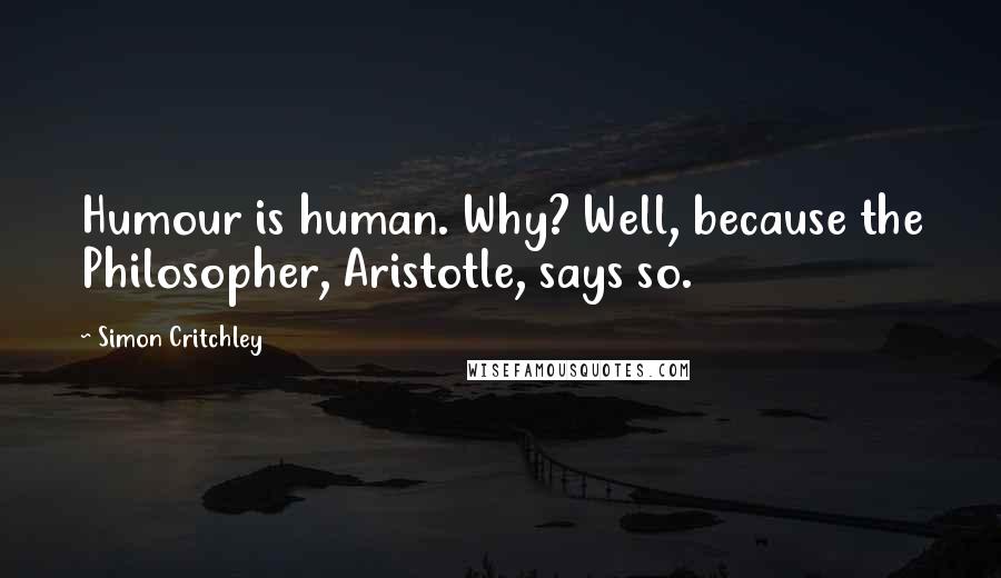 Simon Critchley Quotes: Humour is human. Why? Well, because the Philosopher, Aristotle, says so.